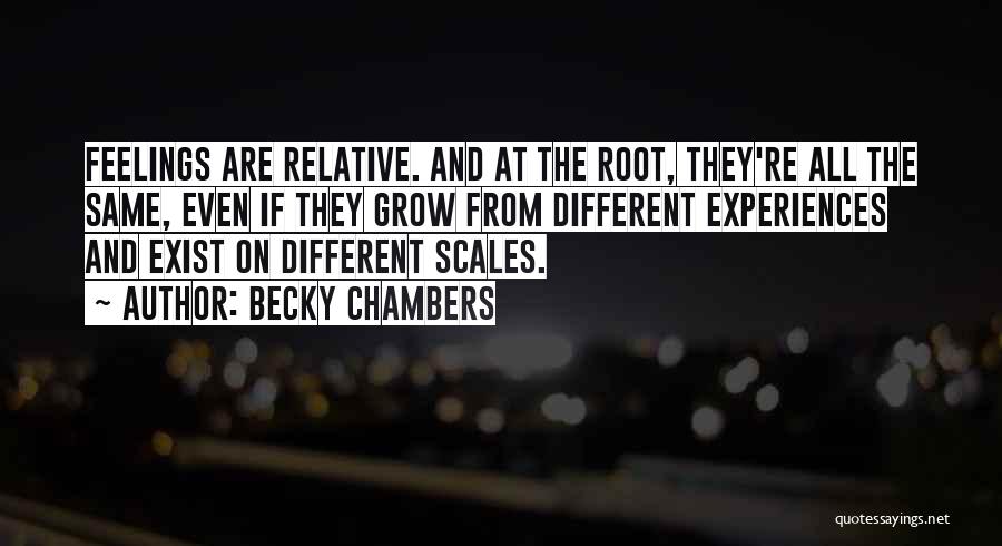 Becky Chambers Quotes: Feelings Are Relative. And At The Root, They're All The Same, Even If They Grow From Different Experiences And Exist