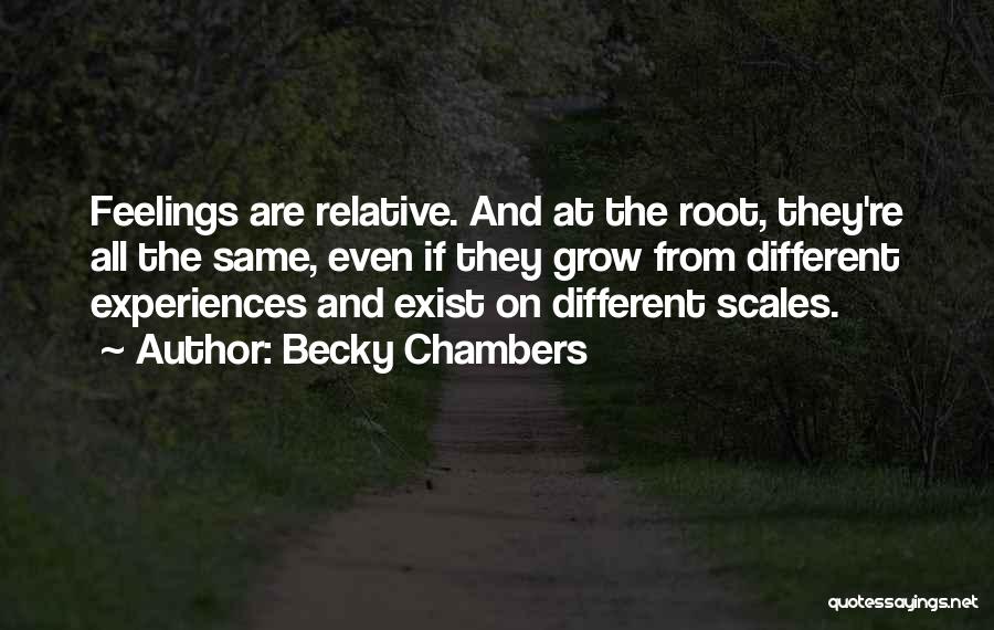 Becky Chambers Quotes: Feelings Are Relative. And At The Root, They're All The Same, Even If They Grow From Different Experiences And Exist