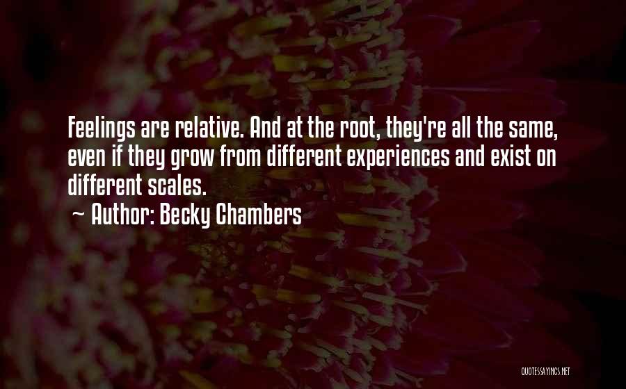 Becky Chambers Quotes: Feelings Are Relative. And At The Root, They're All The Same, Even If They Grow From Different Experiences And Exist