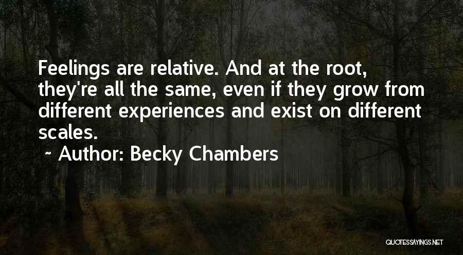 Becky Chambers Quotes: Feelings Are Relative. And At The Root, They're All The Same, Even If They Grow From Different Experiences And Exist