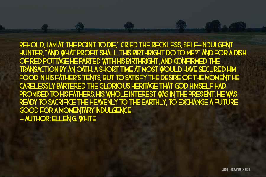 Ellen G. White Quotes: Behold, I Am At The Point To Die, Cried The Reckless, Self-indulgent Hunter, And What Profit Shall This Birthright Do