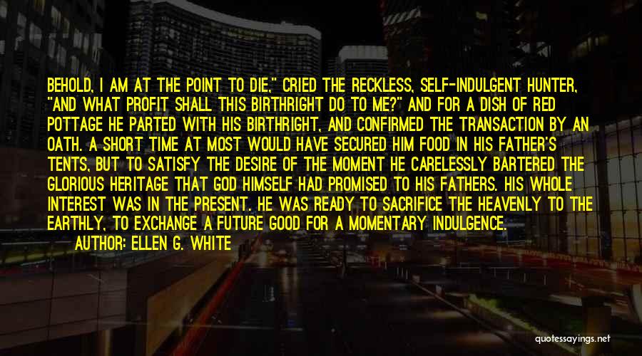 Ellen G. White Quotes: Behold, I Am At The Point To Die, Cried The Reckless, Self-indulgent Hunter, And What Profit Shall This Birthright Do