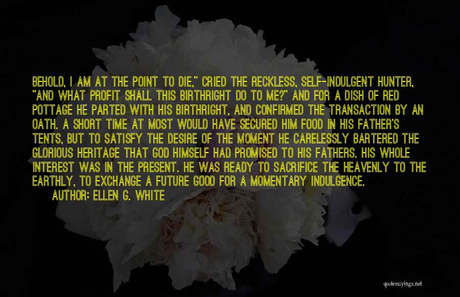 Ellen G. White Quotes: Behold, I Am At The Point To Die, Cried The Reckless, Self-indulgent Hunter, And What Profit Shall This Birthright Do