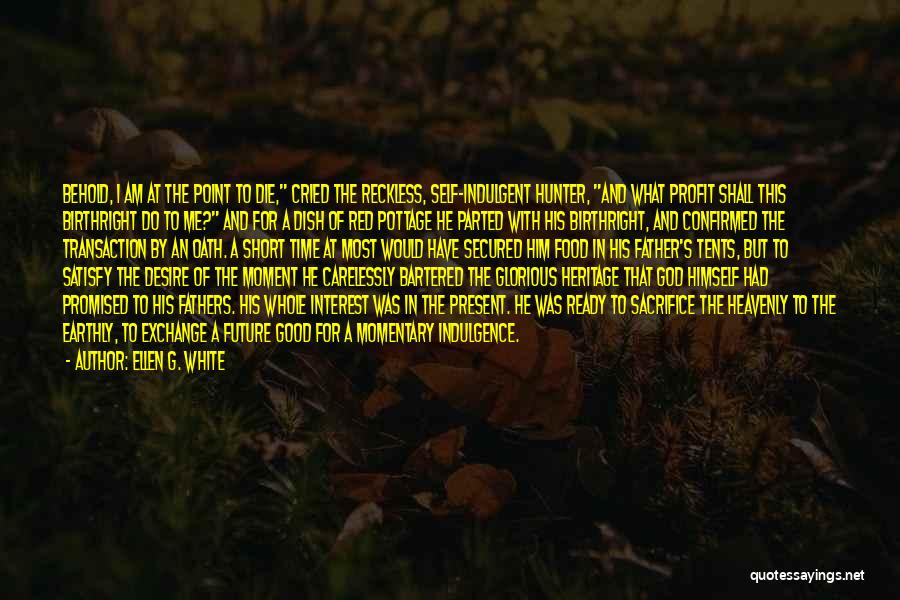 Ellen G. White Quotes: Behold, I Am At The Point To Die, Cried The Reckless, Self-indulgent Hunter, And What Profit Shall This Birthright Do