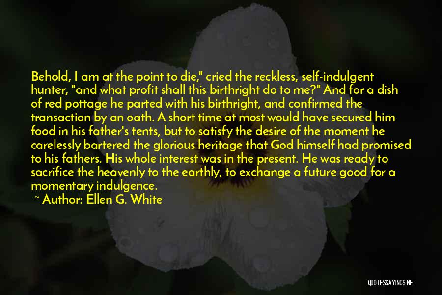 Ellen G. White Quotes: Behold, I Am At The Point To Die, Cried The Reckless, Self-indulgent Hunter, And What Profit Shall This Birthright Do