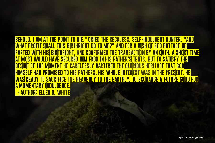 Ellen G. White Quotes: Behold, I Am At The Point To Die, Cried The Reckless, Self-indulgent Hunter, And What Profit Shall This Birthright Do