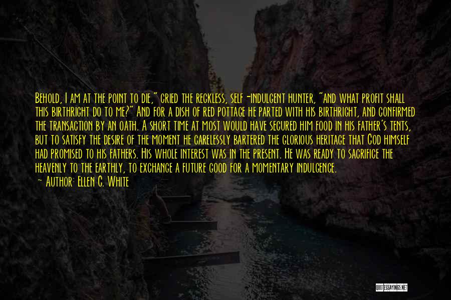 Ellen G. White Quotes: Behold, I Am At The Point To Die, Cried The Reckless, Self-indulgent Hunter, And What Profit Shall This Birthright Do