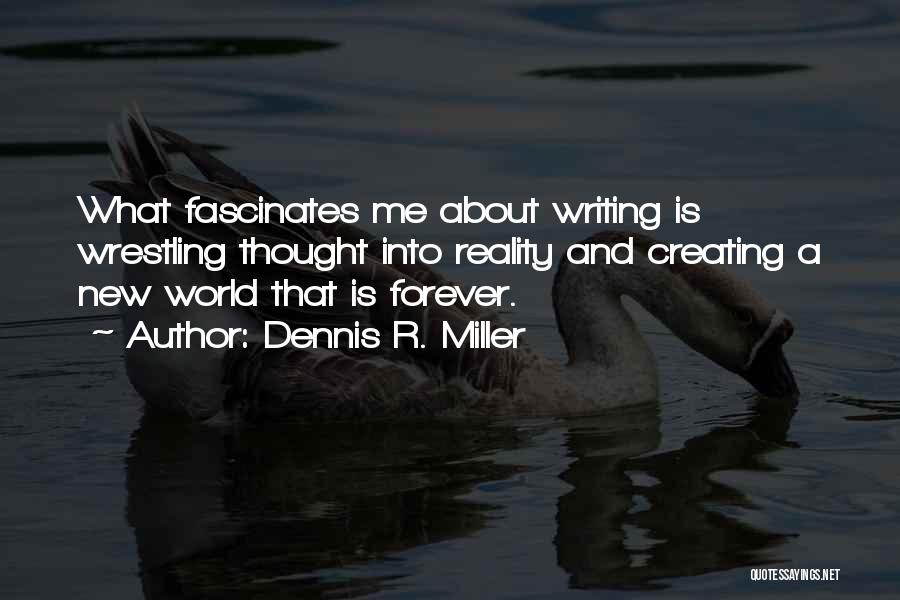 Dennis R. Miller Quotes: What Fascinates Me About Writing Is Wrestling Thought Into Reality And Creating A New World That Is Forever.
