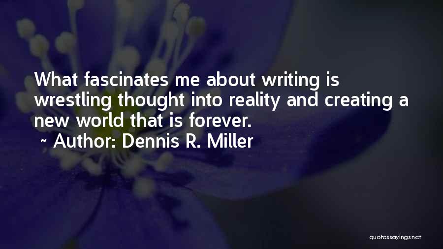 Dennis R. Miller Quotes: What Fascinates Me About Writing Is Wrestling Thought Into Reality And Creating A New World That Is Forever.