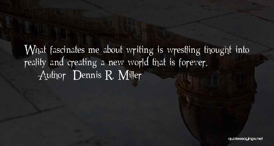 Dennis R. Miller Quotes: What Fascinates Me About Writing Is Wrestling Thought Into Reality And Creating A New World That Is Forever.