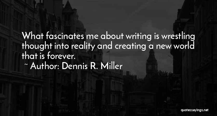Dennis R. Miller Quotes: What Fascinates Me About Writing Is Wrestling Thought Into Reality And Creating A New World That Is Forever.
