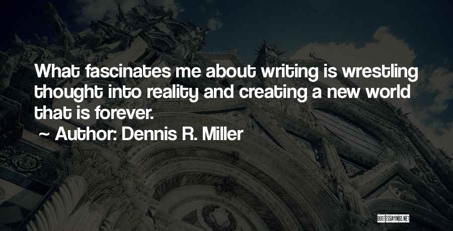 Dennis R. Miller Quotes: What Fascinates Me About Writing Is Wrestling Thought Into Reality And Creating A New World That Is Forever.