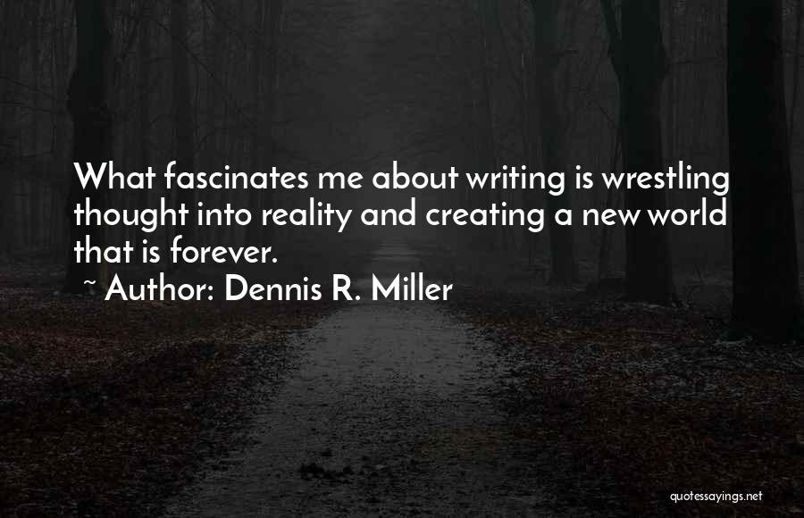 Dennis R. Miller Quotes: What Fascinates Me About Writing Is Wrestling Thought Into Reality And Creating A New World That Is Forever.