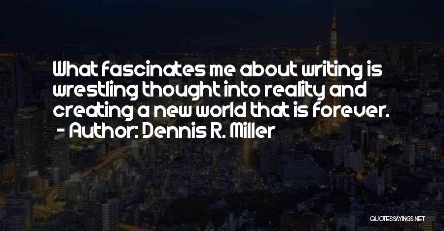 Dennis R. Miller Quotes: What Fascinates Me About Writing Is Wrestling Thought Into Reality And Creating A New World That Is Forever.