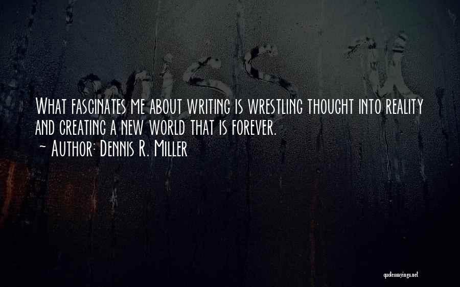 Dennis R. Miller Quotes: What Fascinates Me About Writing Is Wrestling Thought Into Reality And Creating A New World That Is Forever.