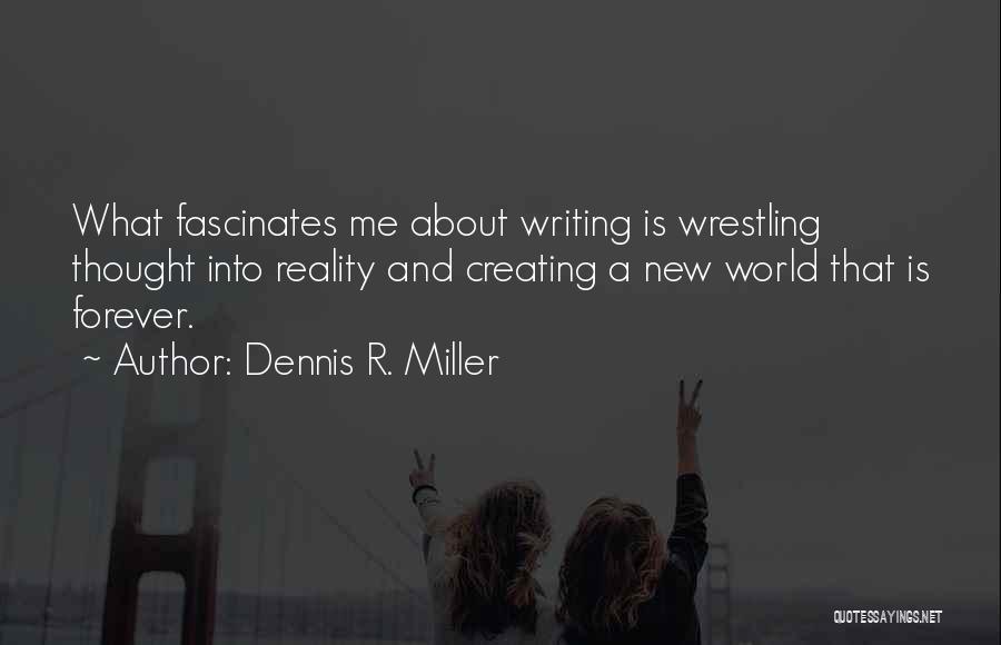 Dennis R. Miller Quotes: What Fascinates Me About Writing Is Wrestling Thought Into Reality And Creating A New World That Is Forever.