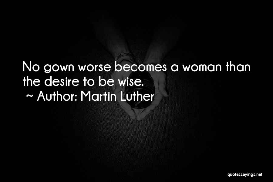 Martin Luther Quotes: No Gown Worse Becomes A Woman Than The Desire To Be Wise.