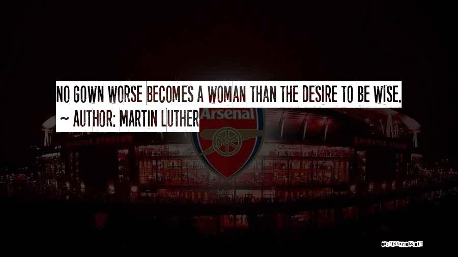 Martin Luther Quotes: No Gown Worse Becomes A Woman Than The Desire To Be Wise.