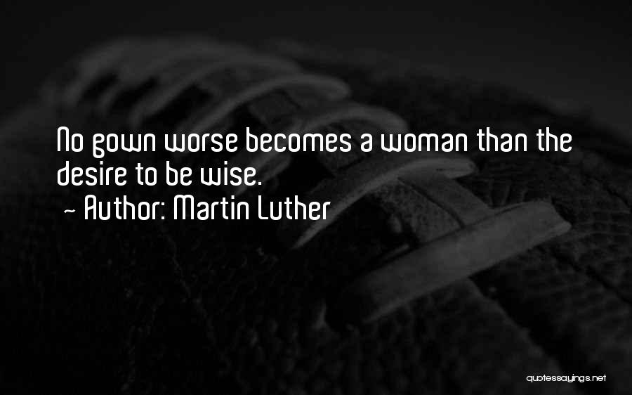 Martin Luther Quotes: No Gown Worse Becomes A Woman Than The Desire To Be Wise.