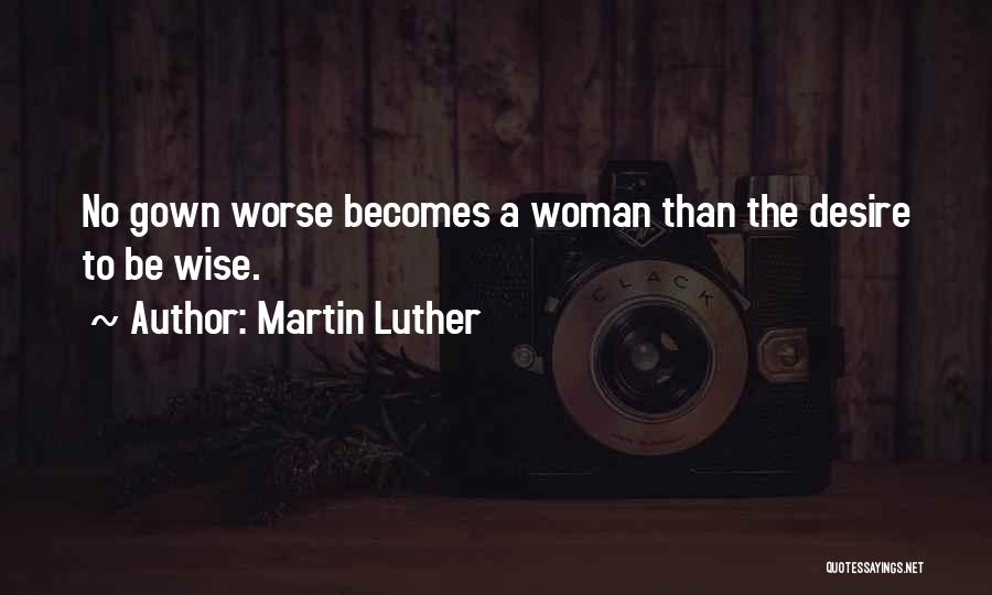 Martin Luther Quotes: No Gown Worse Becomes A Woman Than The Desire To Be Wise.