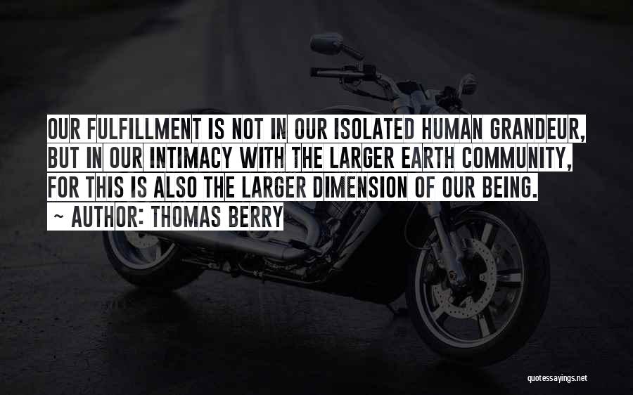 Thomas Berry Quotes: Our Fulfillment Is Not In Our Isolated Human Grandeur, But In Our Intimacy With The Larger Earth Community, For This