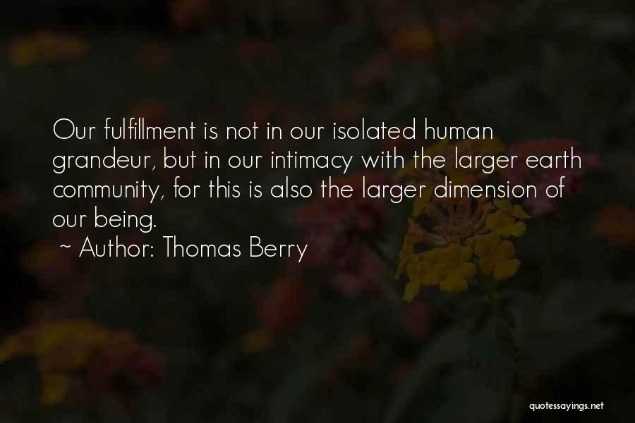 Thomas Berry Quotes: Our Fulfillment Is Not In Our Isolated Human Grandeur, But In Our Intimacy With The Larger Earth Community, For This