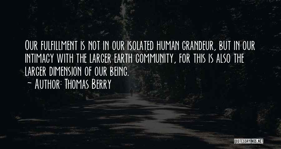 Thomas Berry Quotes: Our Fulfillment Is Not In Our Isolated Human Grandeur, But In Our Intimacy With The Larger Earth Community, For This