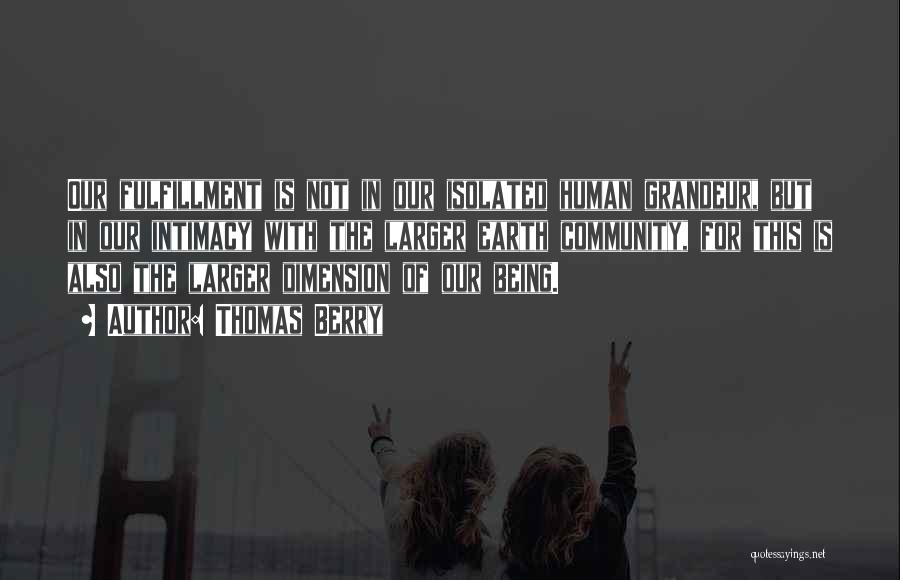Thomas Berry Quotes: Our Fulfillment Is Not In Our Isolated Human Grandeur, But In Our Intimacy With The Larger Earth Community, For This