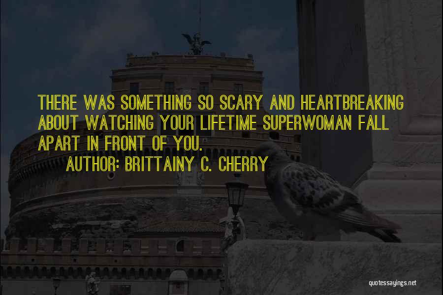 Brittainy C. Cherry Quotes: There Was Something So Scary And Heartbreaking About Watching Your Lifetime Superwoman Fall Apart In Front Of You.