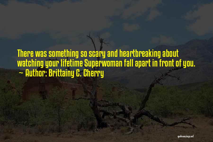 Brittainy C. Cherry Quotes: There Was Something So Scary And Heartbreaking About Watching Your Lifetime Superwoman Fall Apart In Front Of You.