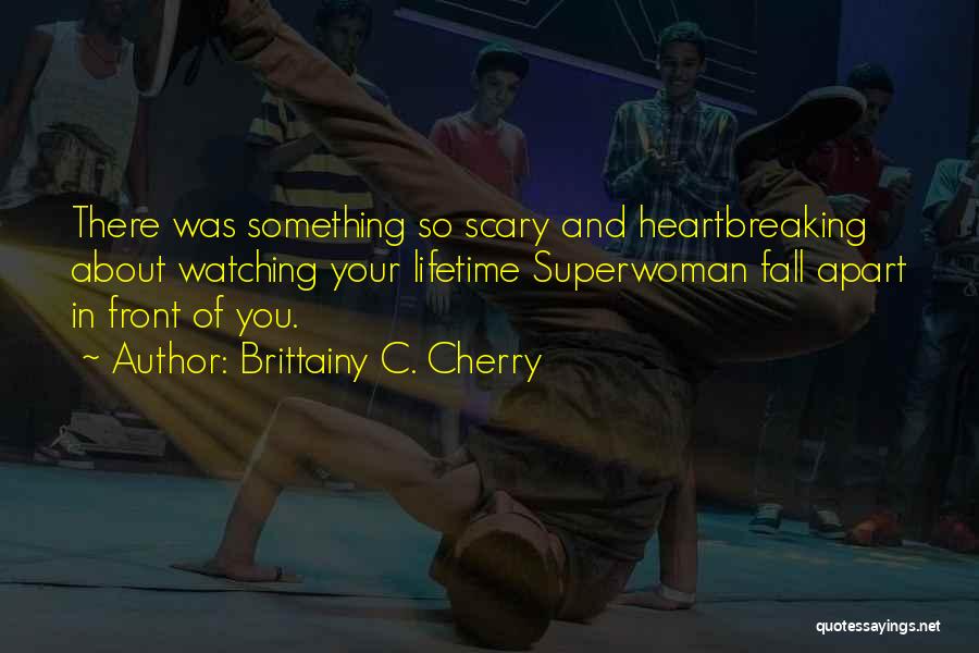 Brittainy C. Cherry Quotes: There Was Something So Scary And Heartbreaking About Watching Your Lifetime Superwoman Fall Apart In Front Of You.