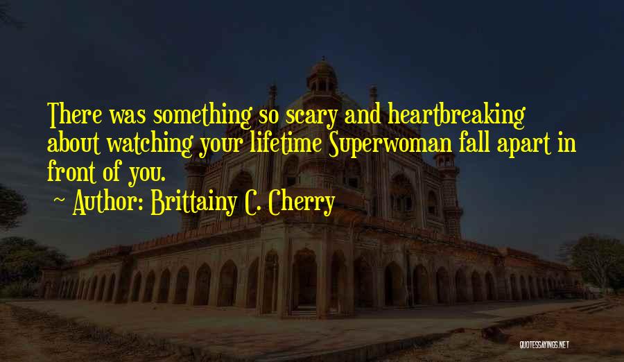 Brittainy C. Cherry Quotes: There Was Something So Scary And Heartbreaking About Watching Your Lifetime Superwoman Fall Apart In Front Of You.