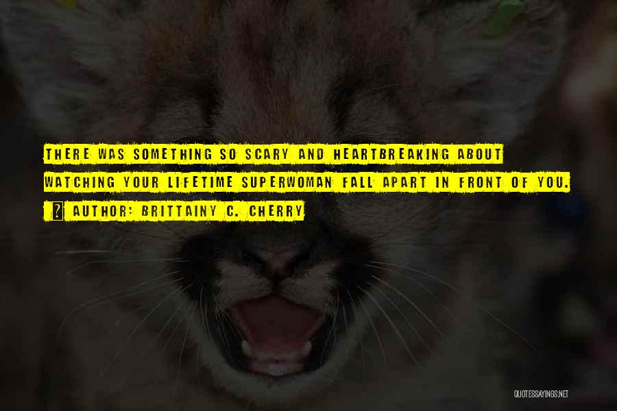 Brittainy C. Cherry Quotes: There Was Something So Scary And Heartbreaking About Watching Your Lifetime Superwoman Fall Apart In Front Of You.