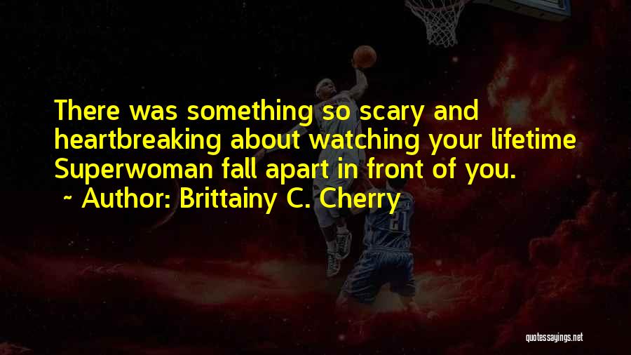 Brittainy C. Cherry Quotes: There Was Something So Scary And Heartbreaking About Watching Your Lifetime Superwoman Fall Apart In Front Of You.