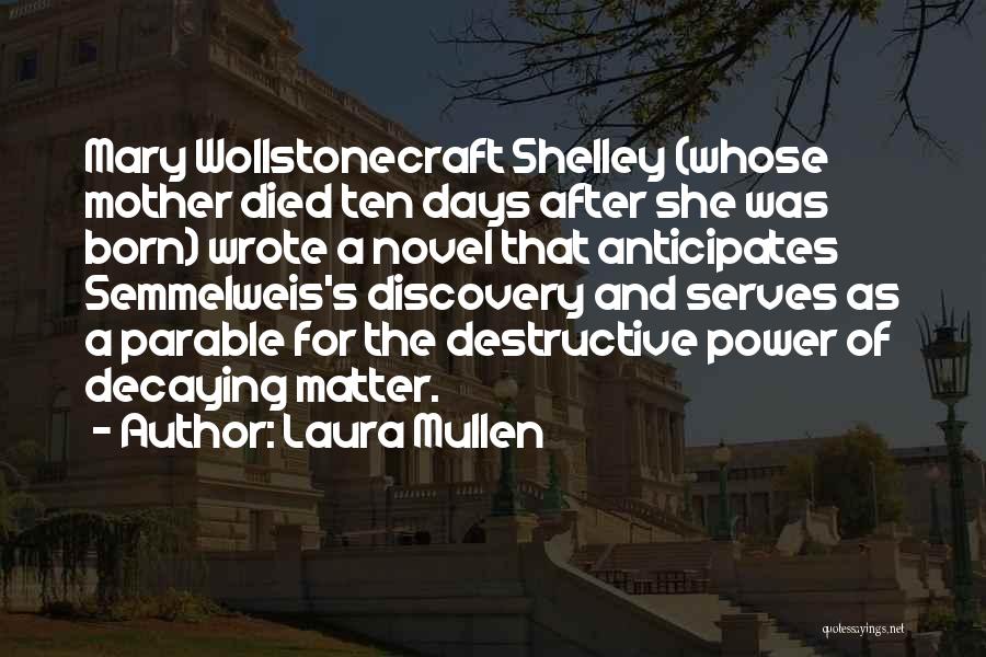 Laura Mullen Quotes: Mary Wollstonecraft Shelley (whose Mother Died Ten Days After She Was Born) Wrote A Novel That Anticipates Semmelweis's Discovery And