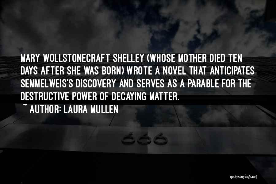 Laura Mullen Quotes: Mary Wollstonecraft Shelley (whose Mother Died Ten Days After She Was Born) Wrote A Novel That Anticipates Semmelweis's Discovery And