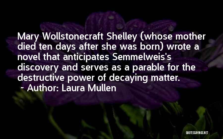 Laura Mullen Quotes: Mary Wollstonecraft Shelley (whose Mother Died Ten Days After She Was Born) Wrote A Novel That Anticipates Semmelweis's Discovery And