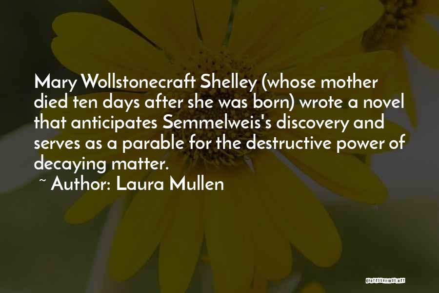 Laura Mullen Quotes: Mary Wollstonecraft Shelley (whose Mother Died Ten Days After She Was Born) Wrote A Novel That Anticipates Semmelweis's Discovery And