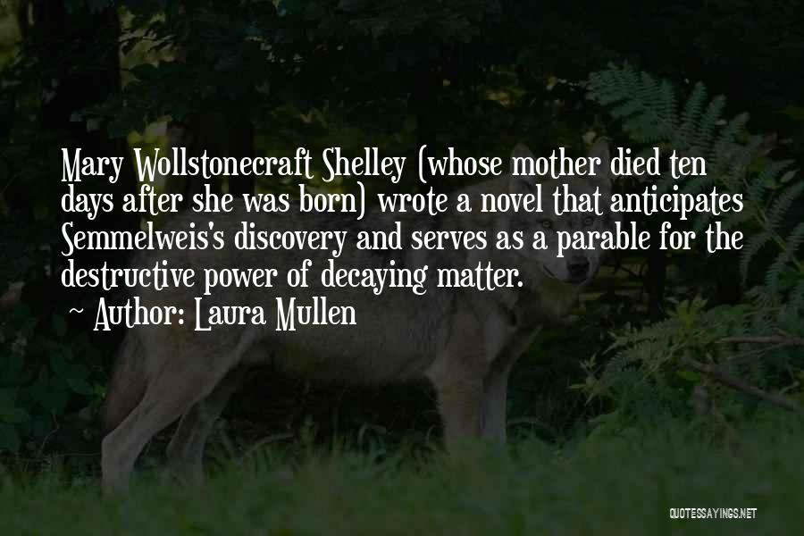 Laura Mullen Quotes: Mary Wollstonecraft Shelley (whose Mother Died Ten Days After She Was Born) Wrote A Novel That Anticipates Semmelweis's Discovery And