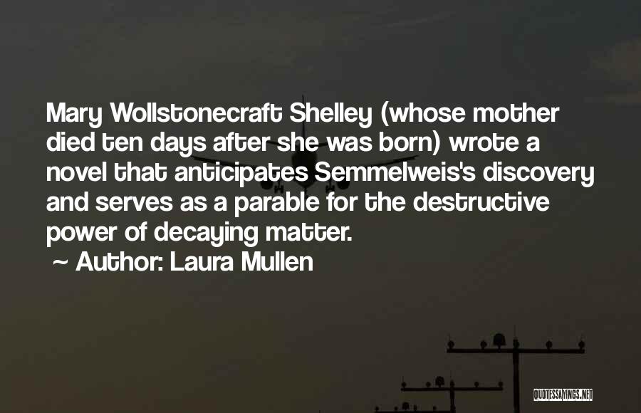 Laura Mullen Quotes: Mary Wollstonecraft Shelley (whose Mother Died Ten Days After She Was Born) Wrote A Novel That Anticipates Semmelweis's Discovery And