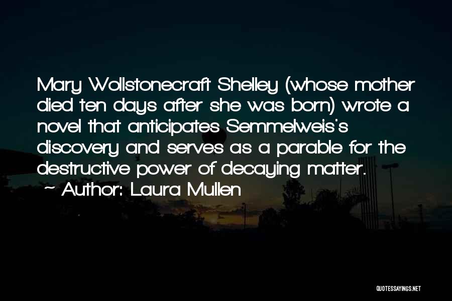 Laura Mullen Quotes: Mary Wollstonecraft Shelley (whose Mother Died Ten Days After She Was Born) Wrote A Novel That Anticipates Semmelweis's Discovery And