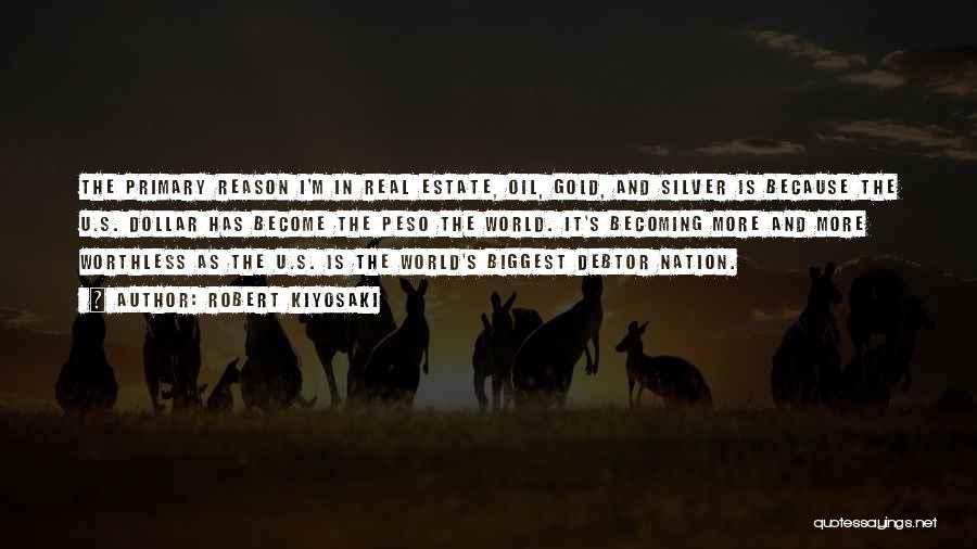 Robert Kiyosaki Quotes: The Primary Reason I'm In Real Estate, Oil, Gold, And Silver Is Because The U.s. Dollar Has Become The Peso