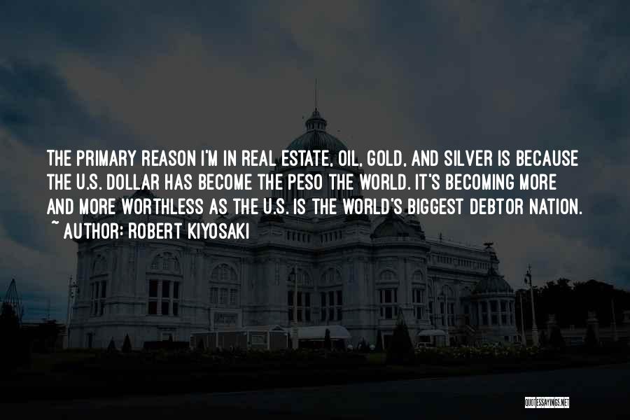 Robert Kiyosaki Quotes: The Primary Reason I'm In Real Estate, Oil, Gold, And Silver Is Because The U.s. Dollar Has Become The Peso