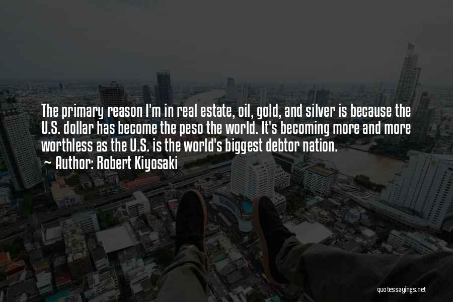 Robert Kiyosaki Quotes: The Primary Reason I'm In Real Estate, Oil, Gold, And Silver Is Because The U.s. Dollar Has Become The Peso