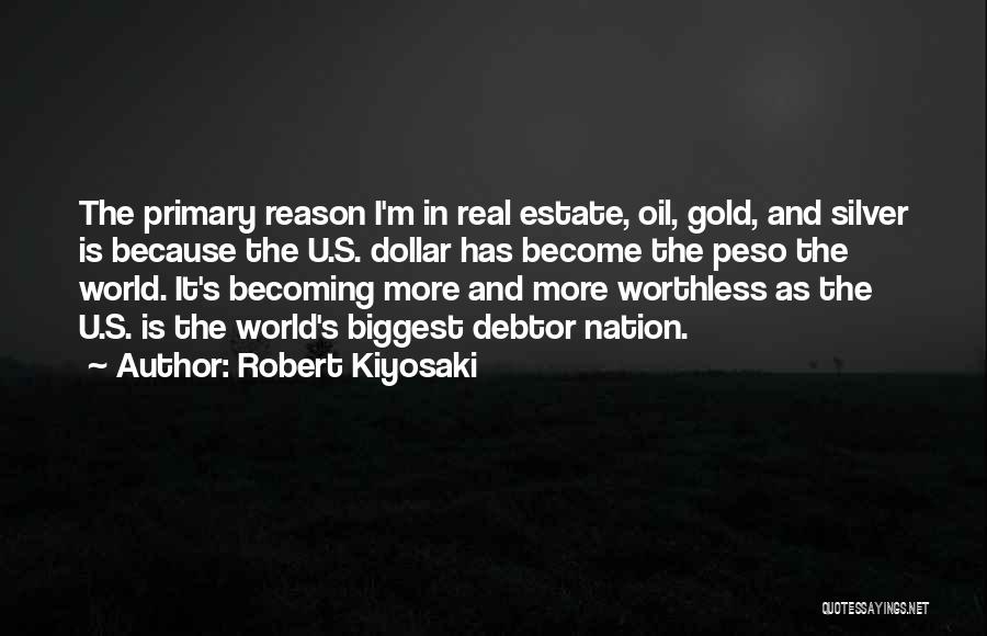 Robert Kiyosaki Quotes: The Primary Reason I'm In Real Estate, Oil, Gold, And Silver Is Because The U.s. Dollar Has Become The Peso
