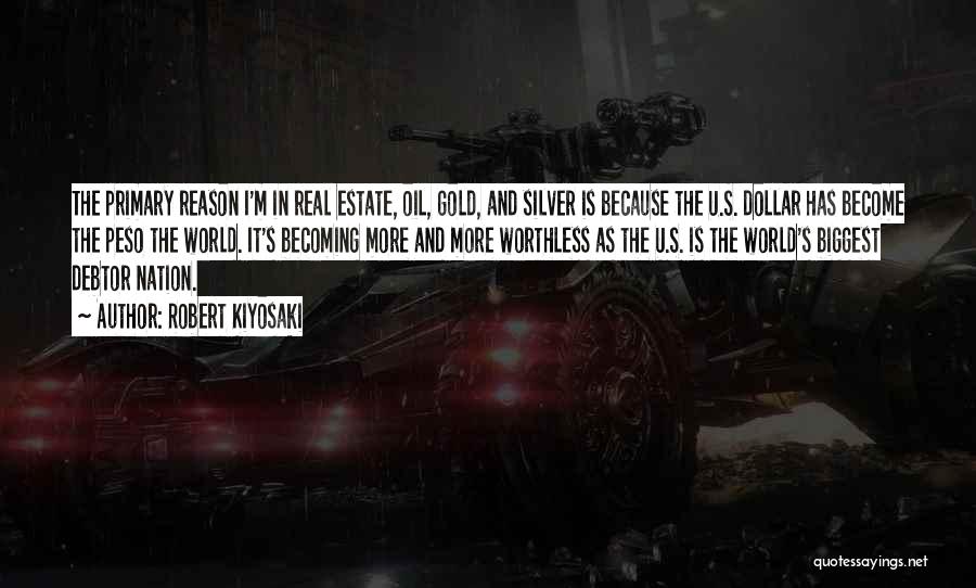 Robert Kiyosaki Quotes: The Primary Reason I'm In Real Estate, Oil, Gold, And Silver Is Because The U.s. Dollar Has Become The Peso