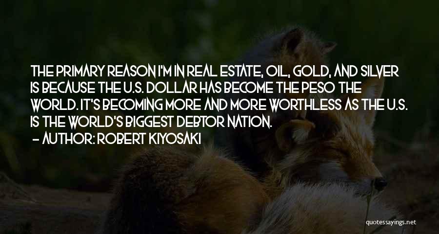 Robert Kiyosaki Quotes: The Primary Reason I'm In Real Estate, Oil, Gold, And Silver Is Because The U.s. Dollar Has Become The Peso