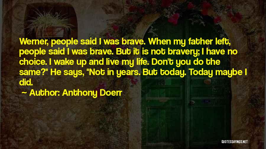 Anthony Doerr Quotes: Werner, People Said I Was Brave. When My Father Left, People Said I Was Brave. But It Is Not Bravery;