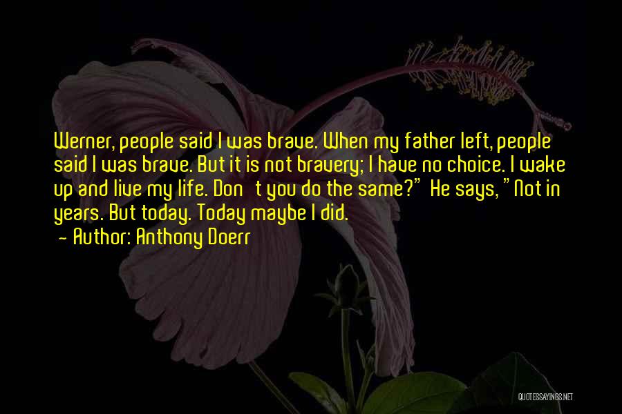 Anthony Doerr Quotes: Werner, People Said I Was Brave. When My Father Left, People Said I Was Brave. But It Is Not Bravery;