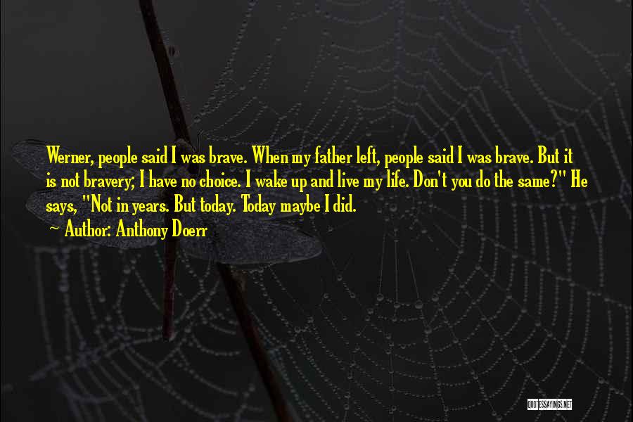 Anthony Doerr Quotes: Werner, People Said I Was Brave. When My Father Left, People Said I Was Brave. But It Is Not Bravery;